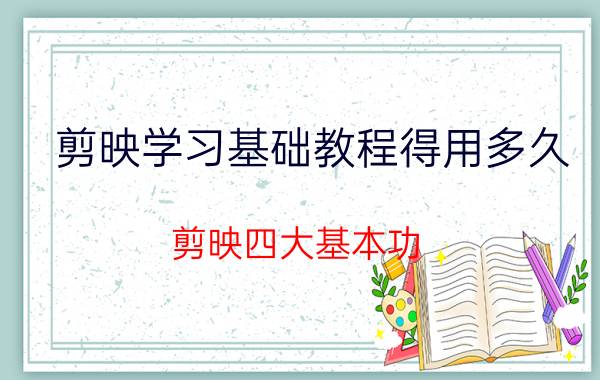 剪映学习基础教程得用多久 剪映四大基本功？